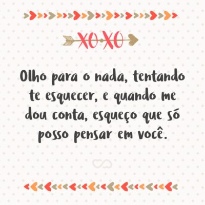 Frase de Amor - Olho para o nada, tentando te esquecer, e quando me dou conta, esqueço que só posso pensar em você.