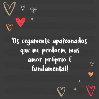 Frase de Amor - Os cegamente apaixonados que me perdoem, mas amor próprio é fundamental!