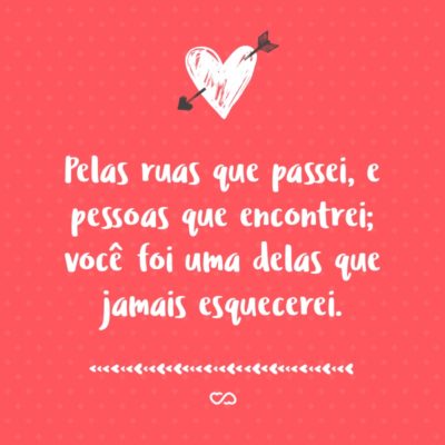 Frase de Amor - Pelas ruas que passei, e pessoas que encontrei; você foi uma delas que jamais esquecerei.