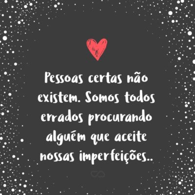 Frase de Amor - Pessoas certas não existem. Somos todos errados procurando alguém que aceite nossas imperfeições.