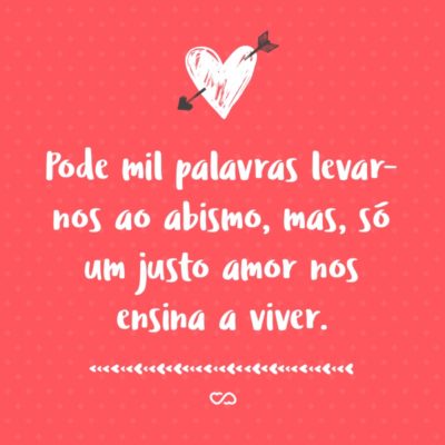 Pode mil palavras levar-nos ao abismo, mas, só um justo amor nos ensina a viver.