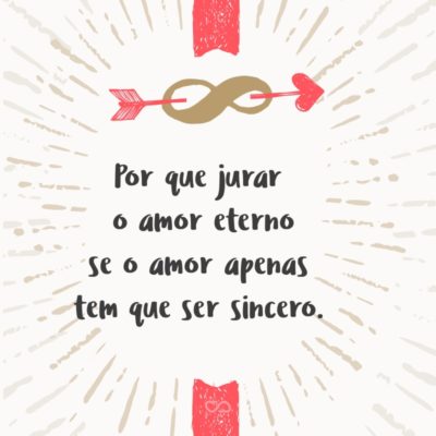 Frase de Amor - Por que jurar o amor eterno se o amor apenas tem que ser sincero.