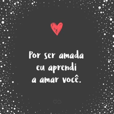 Frase de Amor - Por ser amada eu aprendi a amar você.