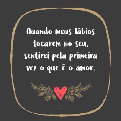 Frase de Amor - Quando meus lábios tocarem no seu, sentirei pela primeira vez o que é o amor.