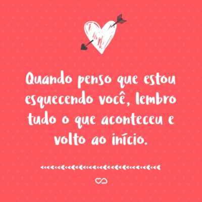 Frase de Amor - Quando penso que estou esquecendo você, lembro tudo o que aconteceu e volto ao início.