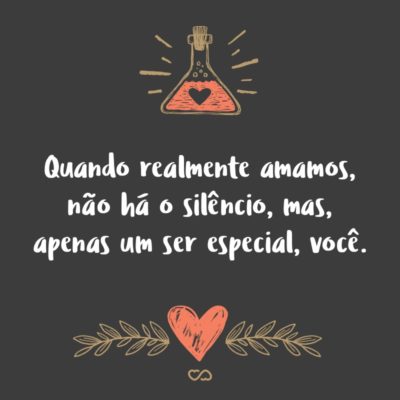 Frase de Amor - Quando realmente amamos, não há o silêncio, mas, apenas um ser especial, você.