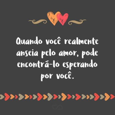 Frase de Amor - Quando você realmente anseia pelo amor, pode encontrá-lo esperando por você.