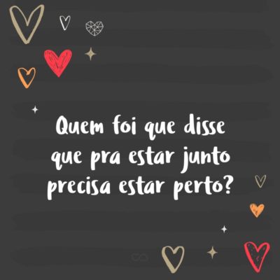 Frase de Amor - Quem foi que disse que pra estar junto precisa estar perto?