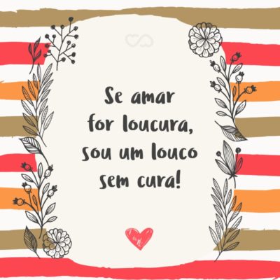 Frase de Amor - Se amar for loucura, sou um louco sem cura!