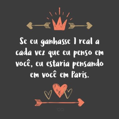 Frase de Amor - Se eu ganhasse 1 real a cada vez que eu penso em você, eu estaria pensando em você em Paris.