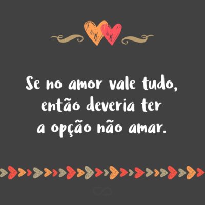 Frase de Amor - Se no amor vale tudo, então deveria ter a opção não amar.