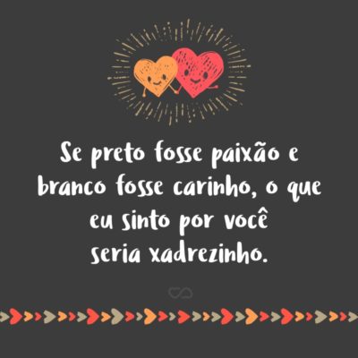 Frase de Amor - Se preto fosse paixão e branco fosse carinho, o que eu sinto por você seria xadrezinho.