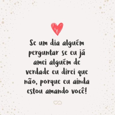 Frase de Amor - Se um dia alguém perguntar se eu já amei alguém de verdade eu direi que não, porque eu ainda estou amando você!