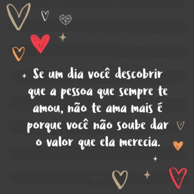 Frase de Amor - Se um dia você descobrir que a pessoa que sempre te amou, não te ama mais é porque você não soube dar o valor que ela merecia.