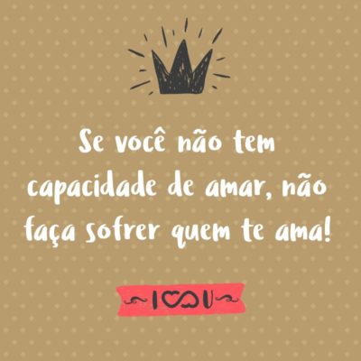 Frase de Amor - Se você não tem capacidade de amar, não faça sofrer quem te ama!