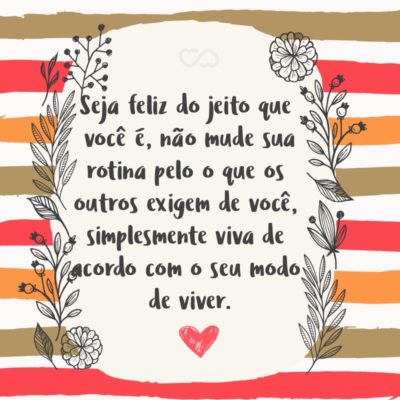 Frase de Amor - Seja feliz do jeito que você é, não mude sua rotina pelo o que os outros exigem de você, simplesmente viva de acordo com o seu modo de viver.