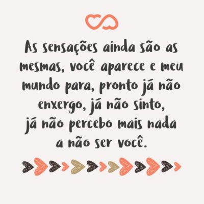 As sensações ainda são as mesmas, você aparece e meu mundo para, pronto já não enxergo, já não sinto, já não percebo mais nada a não ser você.