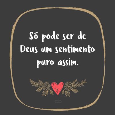 Frase de Amor - Só pode ser de Deus um sentimento puro assim.