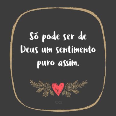 Frase de Amor - Só pode ser de Deus um sentimento puro assim.