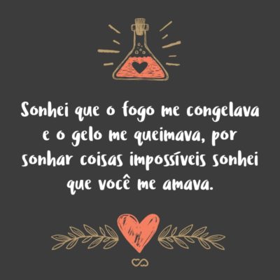 Sonhei que o fogo me congelava e o gelo me queimava, por sonhar coisas impossíveis sonhei que você me amava.