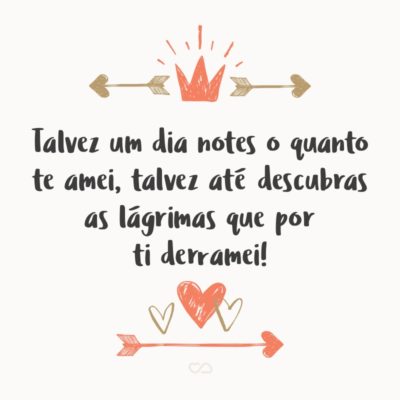 Frase de Amor - Talvez um dia notes o quanto te amei, talvez até descubras as lágrimas que por ti derramei!