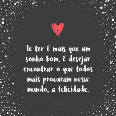 Frase de Amor - Te ter é mais que um sonho bom, é desejar encontrar o que todos mais procuram nesse mundo, a felicidade.