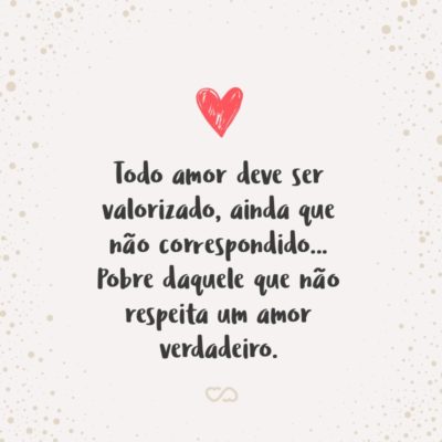 Frase de Amor - Todo amor deve ser valorizado, ainda que não correspondido… Pobre daquele que não respeita um amor verdadeiro, um dia poderá chorar lágrimas de arrependimento.