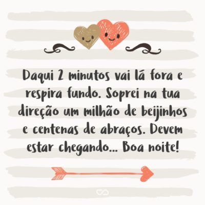 Frase de Amor - Daqui 2 minutos vai lá fora e respira fundo. Soprei na tua direção um milhão de beijinhos e centenas de abraços. Devem estar chegando… Boa noite!