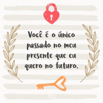 Você é o único passado no meu presente que eu quero no futuro.