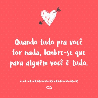 Frase de Amor - Quando tudo pra você for nada, lembre-se que para alguém você é tudo.