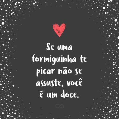 Frase de Amor - Se uma formiguinha te picar não se assuste, você é um doce.