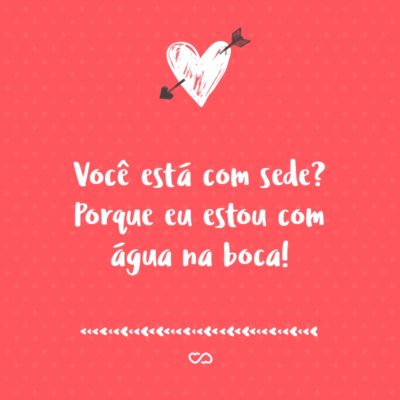 Frase de Amor - Você está com sede? Porque eu estou com água na boca!