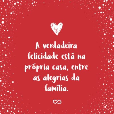 Frase de Amor - A verdadeira felicidade está na própria casa, entre as alegrias da família.