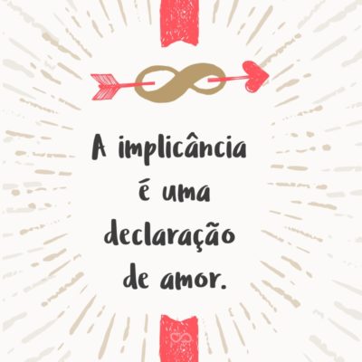 A implicância é uma declaração de amor.