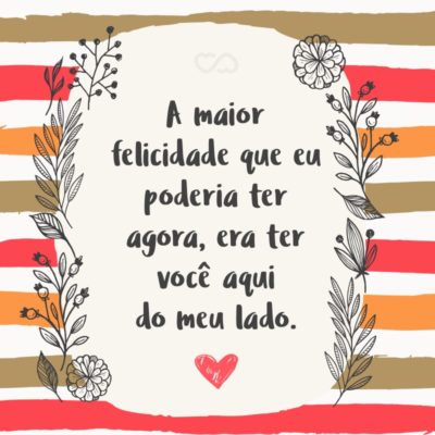 Frase de Amor - A maior felicidade que eu poderia ter agora, era ter você aqui do meu lado.