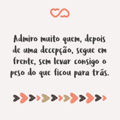 Admiro muito quem, depois de uma decepção, segue em frente, sem levar consigo o peso do que ficou para trás.