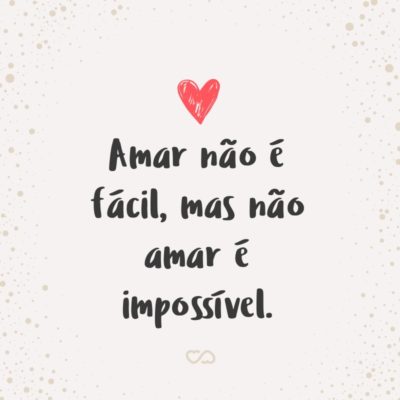 Frase de Amor - Amar não é fácil, mas não amar é impossível.