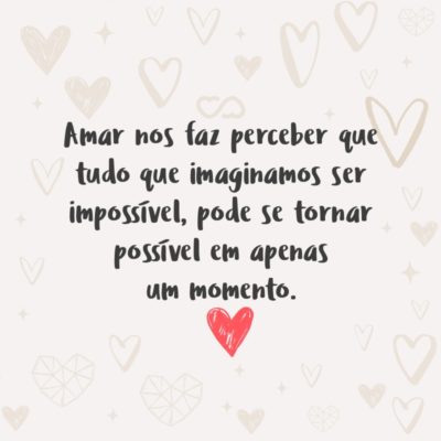 Frase de Amor - Amar nos faz perceber que tudo que imaginamos ser impossível, pode se tornar possível em apenas um momento.