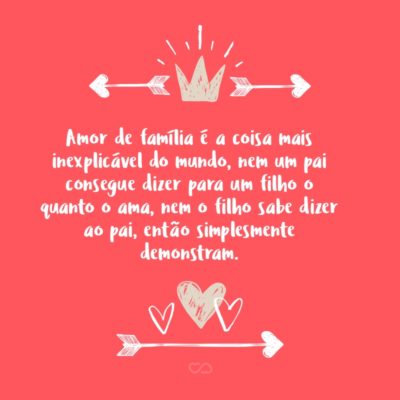 Frase de Amor - Amor de família é a coisa mais inexplicável do mundo, nem um pai consegue dizer para um filho o quanto o ama, nem o filho sabe dizer ao pai, então simplesmente demonstram.