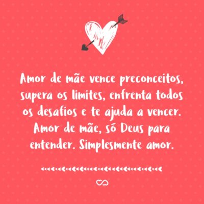 Amor de mãe vence preconceitos, supera os limites, enfrenta todos os desafios e te ajuda a vencer. Amor de mãe, só Deus para entender. Simplesmente amor.