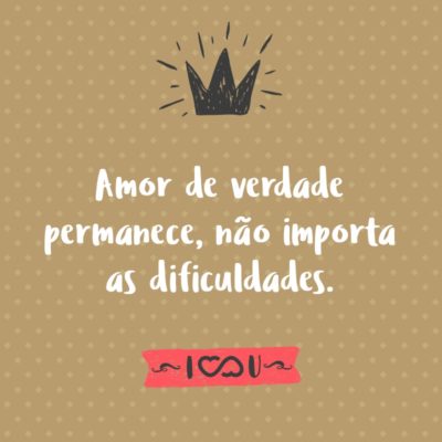 Amor de verdade permanece, não importa as dificuldades.