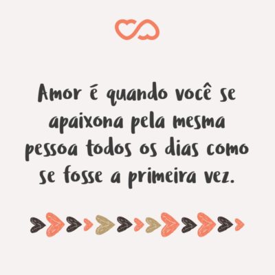 Amor é quando você se apaixona pela mesma pessoa todos os dias como se fosse a primeira vez.