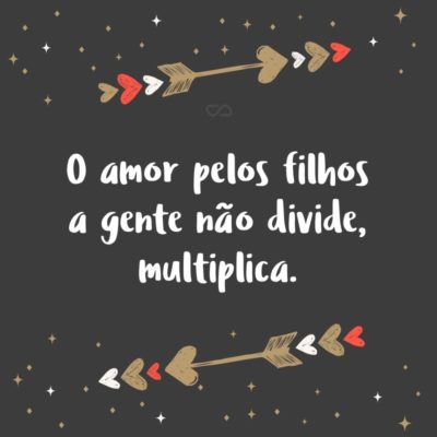 Frase de Amor - O amor pelos filhos a gente não divide, multiplica.