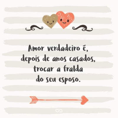 Frase de Amor - Amor verdadeiro é, depois de anos casados, trocar a fralda do seu esposo.