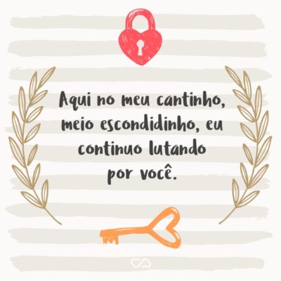 Frase de Amor - Aqui no meu cantinho, meio escondidinho, eu continuo lutando por você.