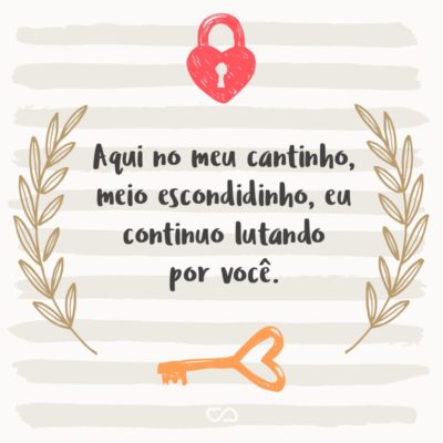 Frase de Amor - Aqui no meu cantinho, meio escondidinho, eu continuo lutando por você.