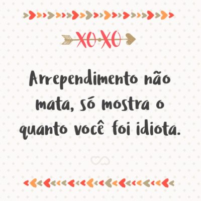 Frase de Amor - Arrependimento não mata, só mostra o quanto você foi idiota.