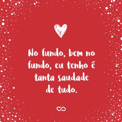 Frase de Amor - No fundo, bem no fundo, eu tenho é tanta saudade de tudo.