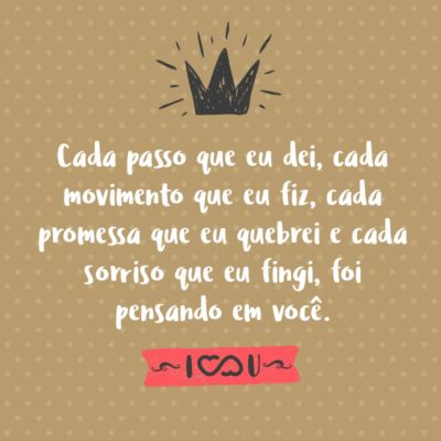 Frase de Amor - Cada passo que eu dei, cada movimento que eu fiz, cada promessa que eu quebrei e cada sorriso que eu fingi, foi pensando em você.