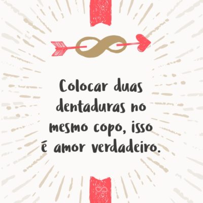 Frase de Amor - Colocar duas dentaduras no mesmo copo, isso é amor verdadeiro.